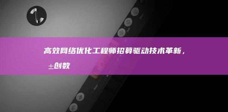 高效网络优化工程师招募：驱动技术革新，共创数字未来