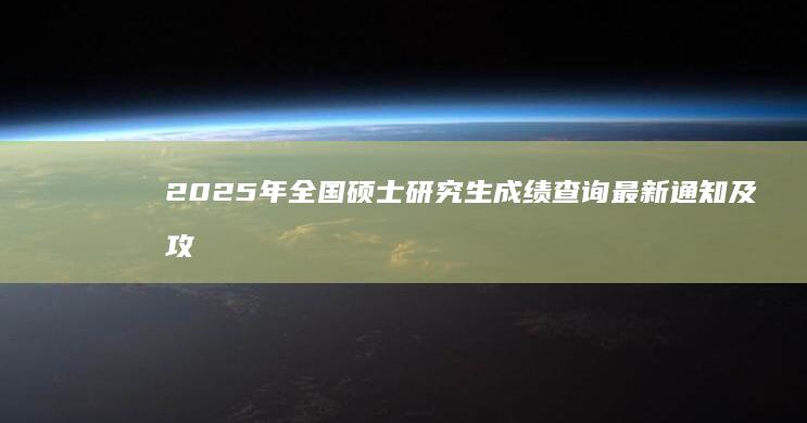 2025年全国硕士研究生成绩查询最新通知及攻略